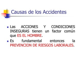 Causas de los Accidentes
 Las ACCIONES Y CONDICIONES
INSEGURAS tienen un factor común
que ES EL HOMBRE.
 Es fundamental entonces la
PREVENCION DE RIESGOS LABORALES.
 