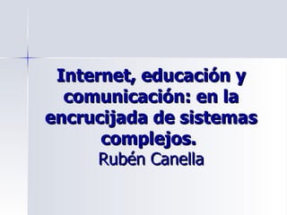 Internet, educación y comunicación: en la encrucijada de sistemas complejos.  Rubén Canella 