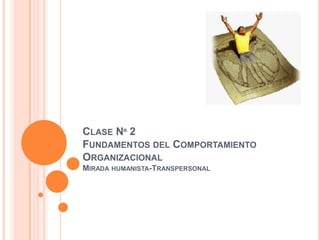 CLASE Nº 2
FUNDAMENTOS DEL COMPORTAMIENTO
ORGANIZACIONAL
MIRADA HUMANISTA-TRANSPERSONAL
 