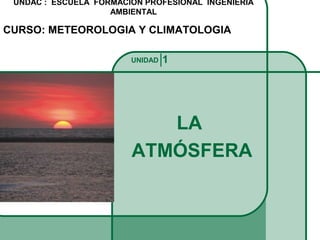 LA
ATMÓSFERA
UNIDAD 1
UNDAC : ESCUELA FORMACION PROFESIONAL INGENIERIA
AMBIENTAL
CURSO: METEOROLOGIA Y CLIMATOLOGIA
 
