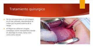 Tratamiento quirurgico
 De los extravesicales el Lich Gregoir
es el mas utilizado, abordándose el
uréter por la pared externa de la
vejiga,
 el Paquin se utiliza en cirugías
complejas (como transplantes) donde
en abordaje es mixto, tanto intra
como extra vesical.
 