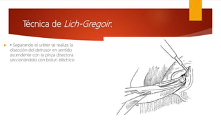 Técnica de Lich-Gregoir:
 • Separando el uréter se realiza la
disección del detrusor en sentido
ascendente con la pinza disectora
seccionándolo con bisturí eléctrico
 
