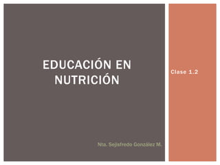 EDUCACIÓN EN                         Clase 1 .2
  NUTRICIÓN



       Nta. Sejisfredo González M.
 
