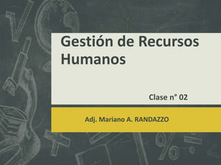 Gestión de Recursos
Humanos
Clase n° 02
Adj. Mariano A. RANDAZZO
 