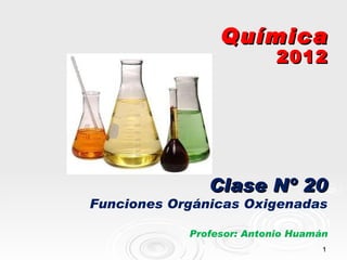 Química
                           2012




               Clase Nº 20
Funciones Orgánicas Oxigenadas

            Profesor: Antonio Huamán
                                   1
 