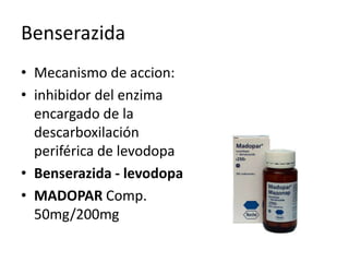 Benserazida
• Mecanismo de accion:
• inhibidor del enzima
  encargado de la
  descarboxilación
  periférica de levodopa
• Benserazida - levodopa
• MADOPAR Comp.
  50mg/200mg
 