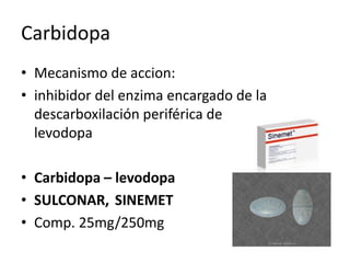 Carbidopa
• Mecanismo de accion:
• inhibidor del enzima encargado de la
  descarboxilación periférica de
  levodopa

• Carbidopa – levodopa
• SULCONAR, SINEMET
• Comp. 25mg/250mg
 
