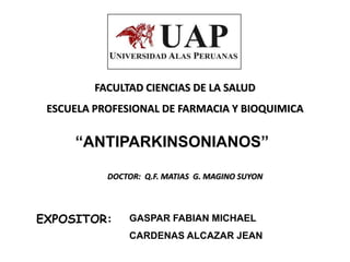 FACULTAD CIENCIAS DE LA SALUD
 ESCUELA PROFESIONAL DE FARMACIA Y BIOQUIMICA

     “ANTIPARKINSONIANOS”

           DOCTOR: Q.F. MATIAS G. MAGINO SUYON




EXPOSITOR:     GASPAR FABIAN MICHAEL
               CARDENAS ALCAZAR JEAN
 