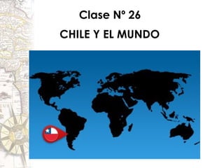 Clase Nº 26
CHILE Y EL MUNDO
 