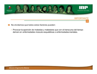 28
No olvidemos que todos estos factores pueden:
• Provocar la aparición de molestias y malestares que con el transcurso del tiempo
deriven en enfermedades músculo esqueléticas o enfermedadesmentales.
Módulo Ergonomía Básica
IMPORTANTE
 