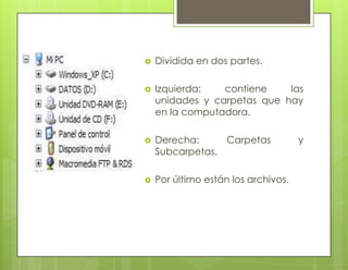  Dividida en dos partes.
 Izquierda: contiene las
unidades y carpetas que hay
en la computadora.
 Derecha: Carpetas y
Subcarpetas.
 Por último están los archivos.
 