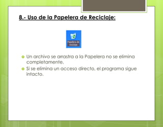8.- Uso de la Papelera de Reciclaje:
 Un archivo se arrastra a la Papelera no se elimina
completamente.
 Si se elimina un acceso directo, el programa sigue
intacto.
 