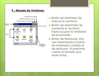 9.- Manejo de Ventanas:
 Botón de Minimizar: Se
reduce la ventana.
 Botón de Maximizar: Se
aumenta la ventana
hasta ocupar la totalidad
de la pantalla.
 Botón de Restaurar: Una
vez maximizado el botón
de maximizar cambia al
de restaurar. Al presionar
vuelve al tamaño que
tenía antes.
 