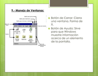 9.- Manejo de Ventanas:
 Botón de Cerrar: Cierra
una ventana. Forma de
X.
 Botón de Ayuda: Sirve
para que Windows
muestre información
acerca de un elemento
de la pantalla.
 