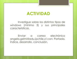 ACTIVIDAD
Investigue sobre los distintos tipos de
windows (mínimo 3) y sus principales
características.
Enviar a correo electrónico
angela.gelmi@edu.ipchile.cl con: Portada,
índice, desarrollo, conclusión.
 