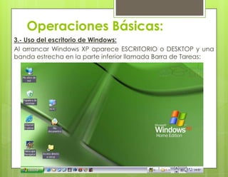 Operaciones Básicas:
3.- Uso del escritorio de Windows:
Al arrancar Windows XP aparece ESCRITORIO o DESKTOP y una
banda estrecha en la parte inferior llamada Barra de Tareas:
 
