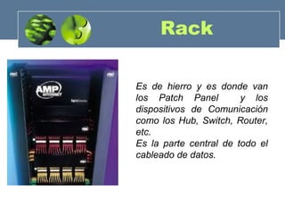 Rack
Es de hierro y es donde van
los Patch Panel y los
dispositivos de Comunicación
como los Hub, Switch, Router,
etc.
Es la parte central de todo el
cableado de datos.
 