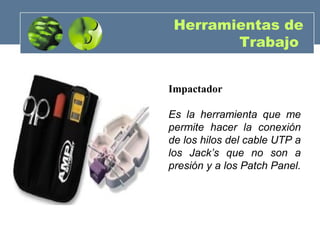 Impactador
Es la herramienta que me
permite hacer la conexión
de los hilos del cable UTP a
los Jack’s que no son a
presión y a los Patch Panel.
Herramientas de
Trabajo
 