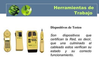Dispositivos de Testeo
Son dispositivos que
certifican la Red, es decir,
que una culminado el
cableado estos verifican su
estado y su correcto
funcionamiento.
Herramientas de
Trabajo
 