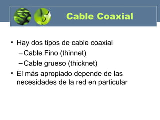• Hay dos tipos de cable coaxial
–Cable Fino (thinnet)
–Cable grueso (thicknet)
• El más apropiado depende de las
necesidades de la red en particular
Cable Coaxial
 