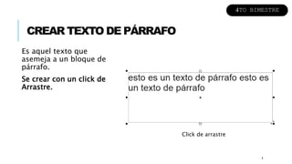 CREAR TEXTO DE PÁRRAFO
Es aquel texto que
asemeja a un bloque de
párrafo.
Se crear con un click de
Arrastre.
4
Click de arrastre
4TO BIMESTRE
 