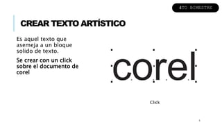 CREAR TEXTO ARTÍSTICO
Es aquel texto que
asemeja a un bloque
solido de texto.
Se crear con un click
sobre el documento de
corel
5
Click
4TO BIMESTRE
 