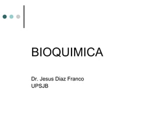 BIOQUIMICA
Dr. Jesus Diaz Franco
UPSJB
 