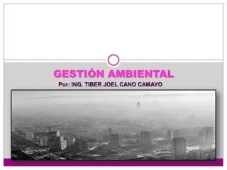 Por: ING. TIBER JOEL CANO CAMAYO
GESTIÓN AMBIENTAL
 