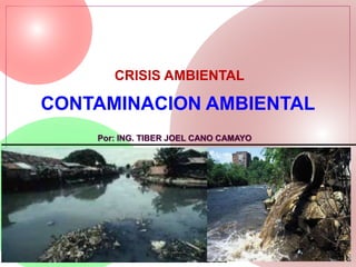 CONTAMINACION AMBIENTAL
CRISIS AMBIENTAL
Por: ING. TIBER JOEL CANO CAMAYO
 