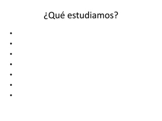 ¿Qué estudiamos? 
• 
• 
• 
• 
• 
• 
• 
 