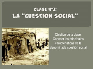 Objetivo de la clase:
Conocer las principales
características de la
denominada cuestión social
 