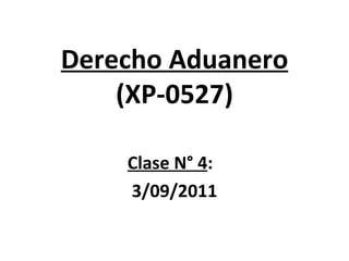 Derecho Aduanero (XP-0527) Clase N° 4 :  3/09/2011 