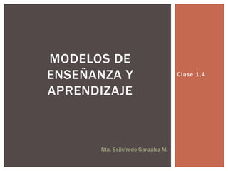 MODELOS DE
ENSEÑANZA Y                         Clase 1 .4


APRENDIZAJE



      Nta. Sejisfredo González M.
 