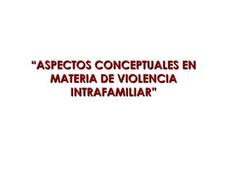 ““ASPECTOS CONCEPTUALES ENASPECTOS CONCEPTUALES EN
MATERIA DE VIOLENCIAMATERIA DE VIOLENCIA
INTRAFAMILIAR”INTRAFAMILIAR”
 
