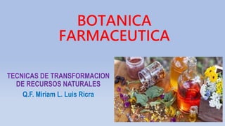 BOTANICA
FARMACEUTICA
TECNICAS DE TRANSFORMACION
DE RECURSOS NATURALES
Q.F. Miriam L. Luis Ricra
 