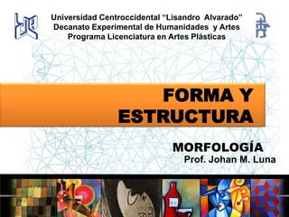 Universidad Centroccidental “Lisandro Alvarado”
Decanato Experimental de Humanidades y Artes
Programa Licenciatura en Artes Plásticas

FORMA Y
ESTRUCTURA
MORFOLOGÍA
Prof. Johan M. Luna

 