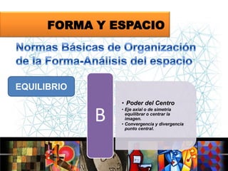 FORMA Y ESPACIO

EQUILIBRIO

B

• Poder del Centro
• Eje axial o de simetría
equilibrar o centrar la
imagen.
• Convergencia y divergencia
punto central.

 