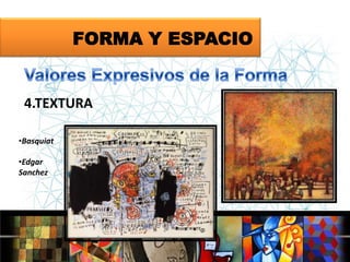 FORMA Y ESPACIO

4.TEXTURA
•Basquiat
•Edgar
Sanchez

 