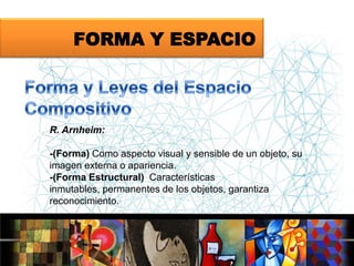 FORMA Y ESPACIO

R. Arnheim:

-(Forma) Como aspecto visual y sensible de un objeto, su
imagen externa o apariencia.
-(Forma Estructural) Características
inmutables, permanentes de los objetos, garantiza
reconocimiento.

 