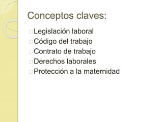 Conceptos claves: 
Legislación laboral 
Código del trabajo 
Contrato de trabajo 
Derechos laborales 
Protección a la maternidad 
 