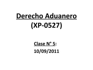 Derecho Aduanero (XP-0527) Clase N° 5 :  10/09/2011 