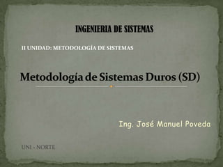 INGENIERIA DE SISTEMAS II UNIDAD: METODOLOGÍA DE SISTEMAS  Metodología de Sistemas Duros (SD) Ing. José Manuel Poveda UNI - NORTE 