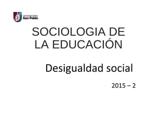 SOCIOLOGIA DE
LA EDUCACIÓN
Desigualdad social
2015 – 2
 