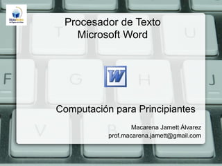 Procesador de Texto
   Microsoft Word




Computación para Principiantes
                   Macarena Jamett Álvarez
           prof.macarena.jamett@gmail.com
 