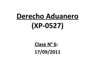 Derecho Aduanero (XP-0527) Clase N° 6 :  17/09/2011 