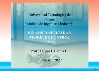 1
Universidad Tecnológica de
Panamá
Facultad de Ingeniería Industrial
DINÁMICAAPLICADA Y
TEORÍA DE CONTROL
I-7215
Prof.: Deyka I. García B.
I Semestre 2022
 