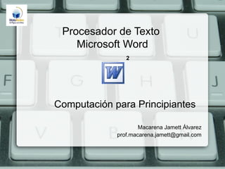 Procesador de Texto
    Microsoft Word
                2




Computación para Principiantes

                     Macarena Jamett Álvarez
             prof.macarena.jamett@gmail.com
 