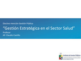 Electivo mención Gestión Pública
“Gestión Estratégica en el Sector Salud”
Profesor
AP. Claudio Castillo
 