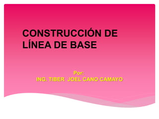 CONSTRUCCIÓN DE
LÍNEA DE BASE
Por:
ING. TIBER JOEL CANO CAMAYO
 