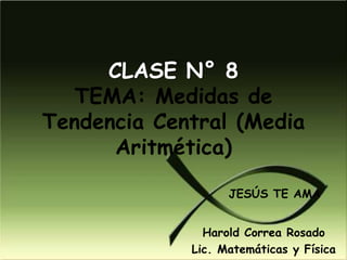 CLASE N° 8
   TEMA: Medidas de
Tendencia Central (Media
      Aritmética)

                   JESÚS TE AMA


               Harold Correa Rosado
             Lic. Matemáticas y Física
 